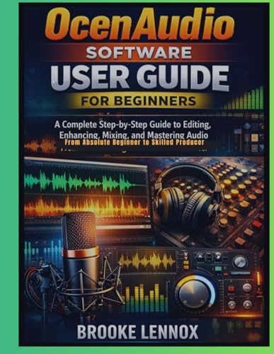 OcenAudio Software User Guide for Beginners: A Complete Step-by-Step Guide to Editing, Enhancing, Mixing, and Mastering Audio; From Absolute Beginner to Skilled Producer
