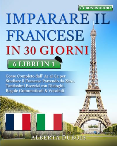 IMPARARE IL FRANCESE IN 30 GIORNI: 6 LIBRI IN 1: Corso Completo Base, Intermedio & Avanzato per Studiare il Francese Partendo da Zero, Tantissimi Esercizi con Domande & Risposte + BONUS AUDIO