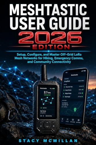 MESHTASTIC USER GUIDE - 2026 EDITION: Setup, Configure, and Master Off-Grid LoRa Mesh Networks for Hiking, Emergency Comms, and Community Connectivity (From Setup to Mastery)