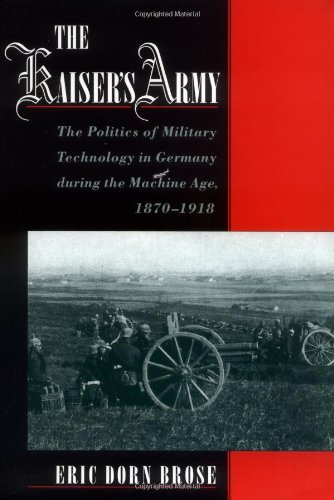 The Kaiser's Army: The Politics of Military Technology in Germany during the Machine Age, 1870-1918