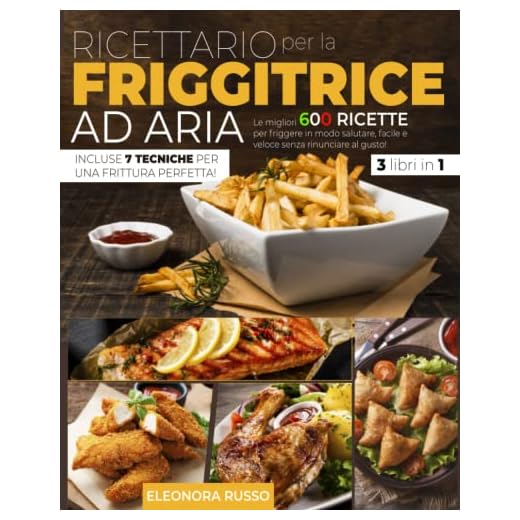 RICETTARIO PER LA FRIGGITRICE AD ARIA: Le Migliori 600 Ricette per Friggere in Modo Salutare, Facile e Veloce Senza Rinunciare al Gusto. Incluse 7 Tecniche per una Frittura Perfetta!