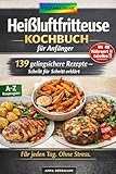 HEISSLUFTFRITTEUSE KOCHBUCH FÜR ANFÄNGER: 139 Gelingsichere Rezepte – Schritt für Schritt erklärt