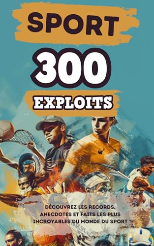 Les 300 Exploits du Sport: Une découverte des Exploits Olympiques et des Performances les plus Incroyables de l'Histoire du Sport | JO, Championnats, un Cadeau pour les Passionnés de Sport