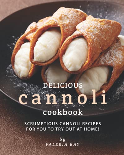 Delicious Cannoli Cookbook: Scrumptious Cannoli Recipes for You to Try