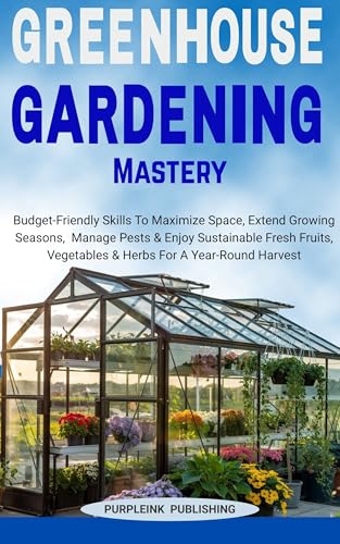 GREENHOUSE GARDENING MASTERY: Budget-Friendly Skills To Maximize Space, Extend Growing