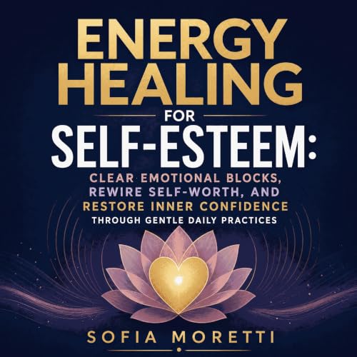 Energy Healing for Self-Esteem: Clear Emotional Blocks, Rewire Self-Worth, and Restore Inner Confidence Through Gentle Daily 