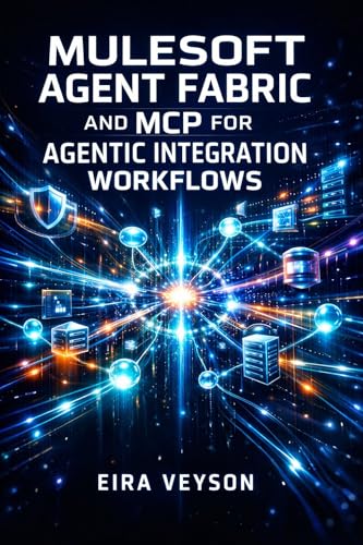 MULESOFT AGENT FABRIC AND MCP FOR AGENTIC INTEGRATION WORKFLOWS: Connect AI Agents Across Platforms with Model Context Protocol, A2A Communication, and Unified Orchestration
