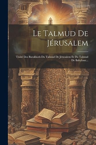 Le Talmud De Jérusalem: Traité Des Barakhoth Du Talmud De Jérusalem Et Du Talmud De Babylone... (French Edition)