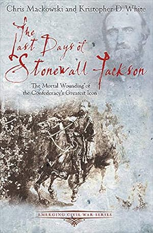 The Last Days of Stonewall Jackson: The Mortal Wounding of the Confederacy's Greatest Icon (Emerging Civil War Series)