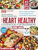 The Heart Healthy Cookbook for Beginners: Delicious, Low-Sodium and Low-Cholesterol, Nutritious Recipes for Lowering Blood Pressure, with Easy Diet Habits for Optimal Health at Any Age -Science-Based