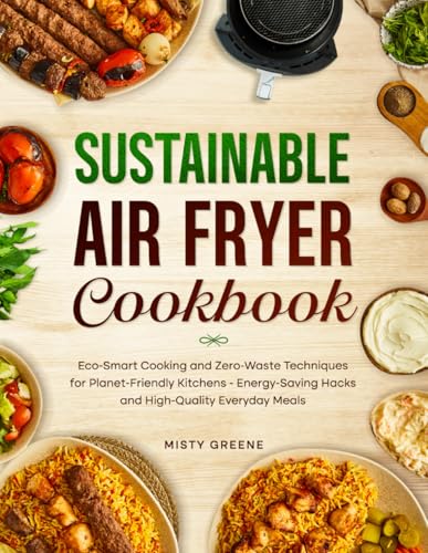 Sustainable Air Fryer Cookbook: Eco-Smart Cooking and Zero-Waste Techniques for