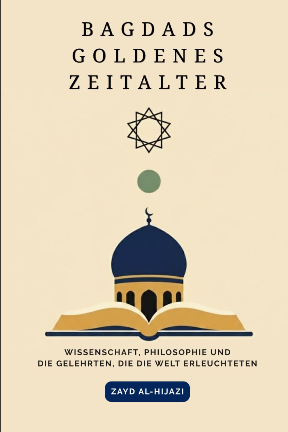 Bagdads goldenes Zeitalter: Wissenschaft, Philosophie und die Gelehrten, die die Welt erleuchteten