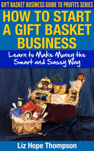 How to Start a Gift Basket Business: Learn to Make Money the Smart and Sassy Way (Gift Basket Business Guide to Profits Series)