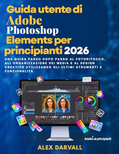 Guida utente di Adobe Photoshop Elements per principianti 2026: Una guida passo dopo passo al fotoritocco, all'organizzazione dei media e al design ... gli ultimi strumenti e funzionalità