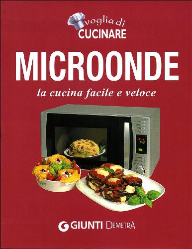 Voglia di cucinare. Microonde. La cucina facile e veloce