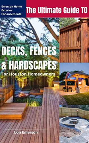 The Ultimate Guide To Decks, Fences, and Hardscapes : For Houston Homeowners