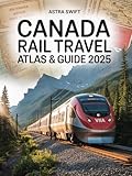 Canada Rail Travel Atlas & Guide 2025: Best VIA Rail & Canadian Train Routes, Sleeper Cars, Rail Passes, Tickets, Scenic Maps & Insider Travel Tips for Unforgettable Vacations and Adventures