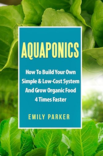Aquaponics: How To Build Your Own Simple & Low-Cost System And Grow Organic Food 4 Times Faster