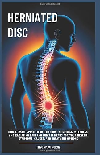 Herniated Disc: How a Small Spinal Tear Can Cause Numbness, Weakness, and Radiating Pain and What It Means for Your Health: Symptoms, Causes, and Treatment Options
