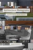 Architectural Photography: Digitally Produced, Digitally Displayed