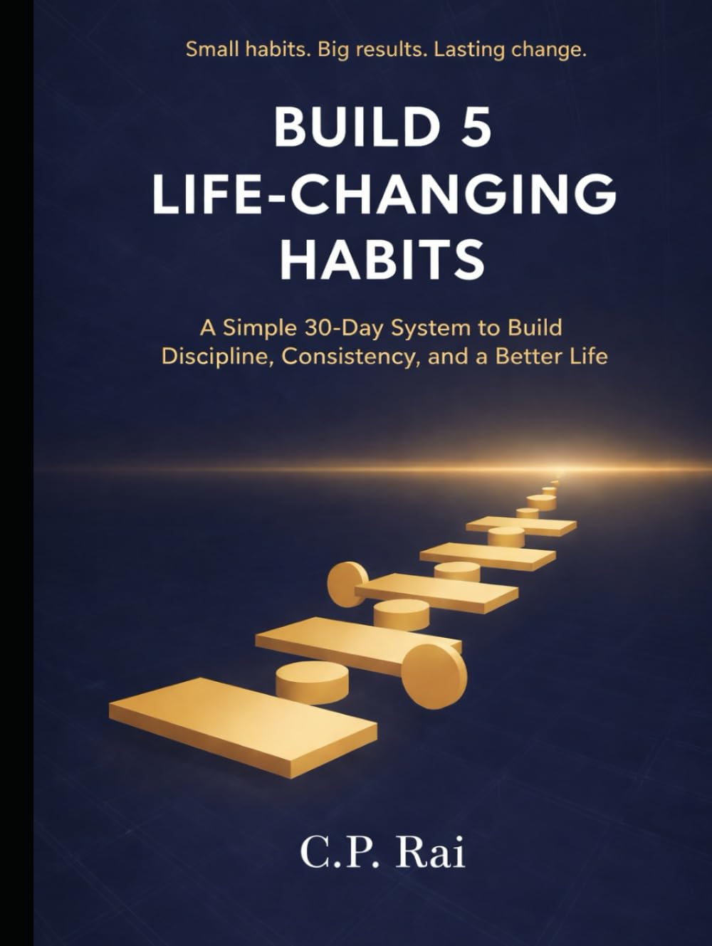 BUILD 5 LIFE-CHANGING HABITS: A Simple 30-Day System to Build Discipline, Consistency, and a Better Life