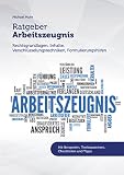 Ratgeber Arbeitszeugnis: Rechtsgrundlagen, Inhalte, Verschlüsselungstechniken, Formulierungshilfen - Mit Beispiele ...