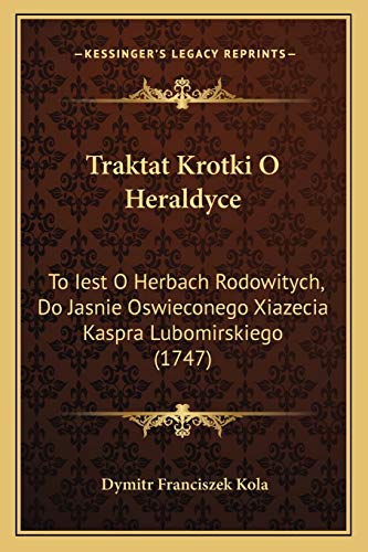 Traktat Krotki O Heraldyce: To Iest O Herbach Rodowitych, Do Jasnie Oswieconego Xiazecia Kaspra Lubomirskiego (1747) (Polish Edition)