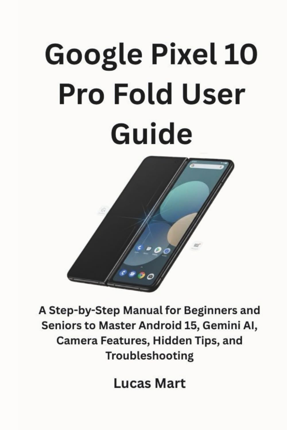 Google Pixel 10 Pro Fold User Guide: A Step-by-Step Manual for Beginners and Seniors to Master Android 15, Gemini AI, Camera Features, Hidden Tips, and Troubleshooting