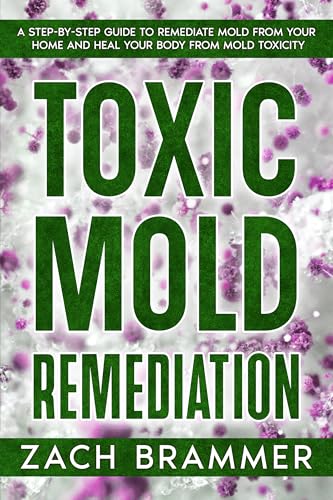 Toxic Mold Remediation: A Step-by-Step Guide to Remediate Mold from Your Home and Heal Your Body from Mold Toxicity