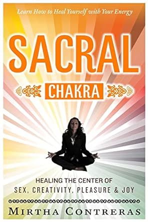 The Sacral Chakra: Healing the Center of Sex, Creativity, Pleasure and Joy: Learn to Heal Yourself with Your Energy (The Healing Energy Series)