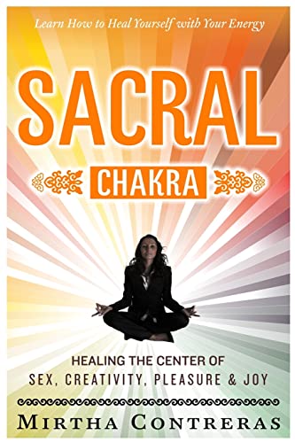 The Sacral Chakra: Healing the Center of Sex, Creativity, Pleasure and Joy: Learn to Heal Yourself...