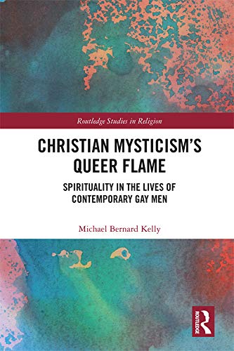 Christian Mysticism’s Queer Flame: Spirituality in the Lives of Contemporary Gay Men (Routledge Studies in Religion)      1st Edition, Kindle Edition