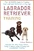 Labrador Retriever Training: The Ultimate Guide to Training Your Labrador Retriever at Any Age: Includes Sit, Stay, Drop, Fetch, Potty Training, Leash Training and Socialization Training
