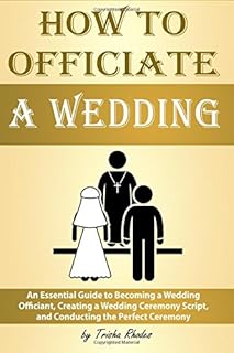 How to Officiate a Wedding: An Essential Guide to Becoming a Wedding Officiant, Creating a Wedding Ceremony Script, and Conducting the Perfect Ceremony ( How to Officiate a Wedding )