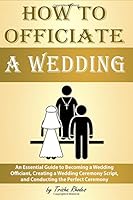 How to Officiate a Wedding: An Essential Guide to Becoming a Wedding Officiant, Creating a Wedding Ceremony Script, and Conducting the Perfect Ceremony 1537268244 Book Cover