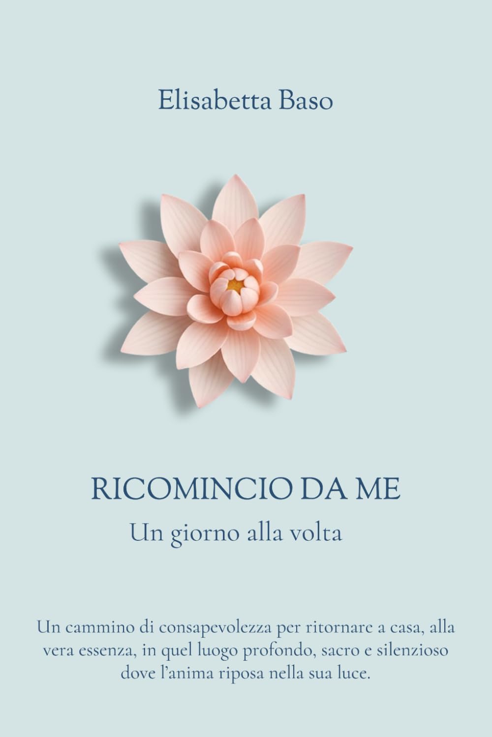 Ricomincio da Me - Un giorno alla volta: Un cammino di consapevolezza per ritornare a casa, alla vera essenza, in quel luogo profondo, sacro e silenzioso dove l'anima riposa nella sua luce.