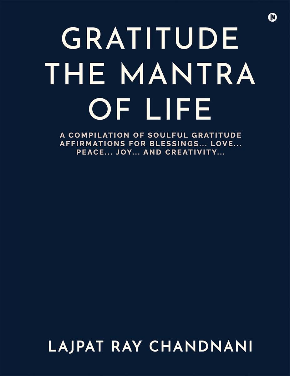 Gratitude the Mantra of Life: A Compilation of Soulful Gratitude Affirmations for Blessings.... Love.... Peace.... Joy.... And Creativity