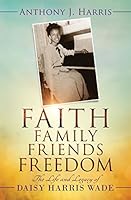 Faith, Family, Friends, Freedom: The Life and Legacy of Daisy Harris Wade 0986166073 Book Cover