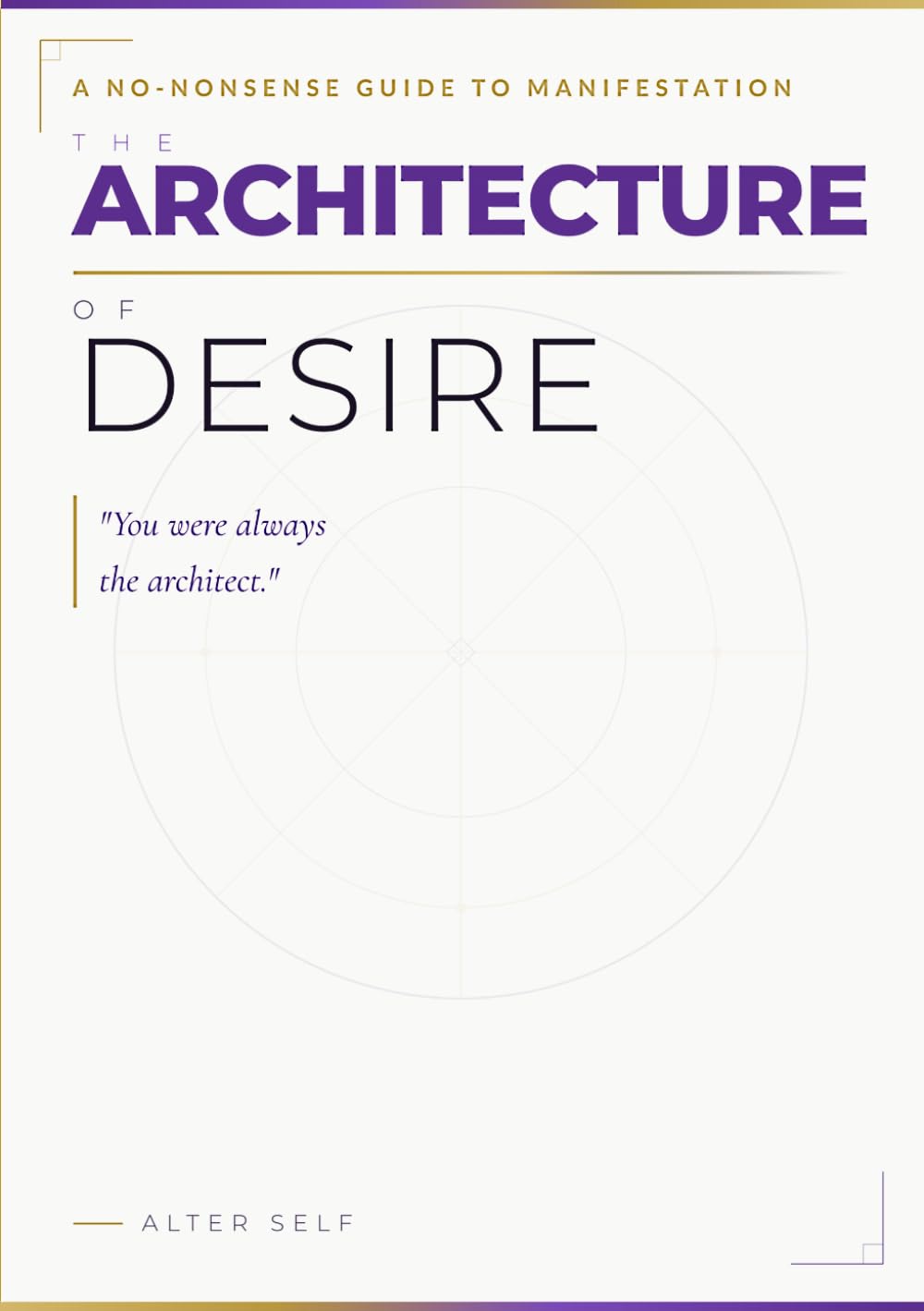 THE ARCHITECTURE OF DESIRE: A No-Nonsense Guide to Manifestation