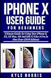 iPhone X User Guide For Beginners: Ultimate Guide To Using Your iPhone X, XS, XS Max, XR And iOS 12 Like A Pro In One Hour (2019 Edition)