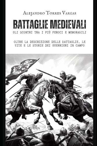 Battaglie Medievali - Gli Scontri tra i più Feroci e Memorabili: Oltre la Descrizione delle Battaglie, le Vite e le Storie dei Guerrieri in Campo