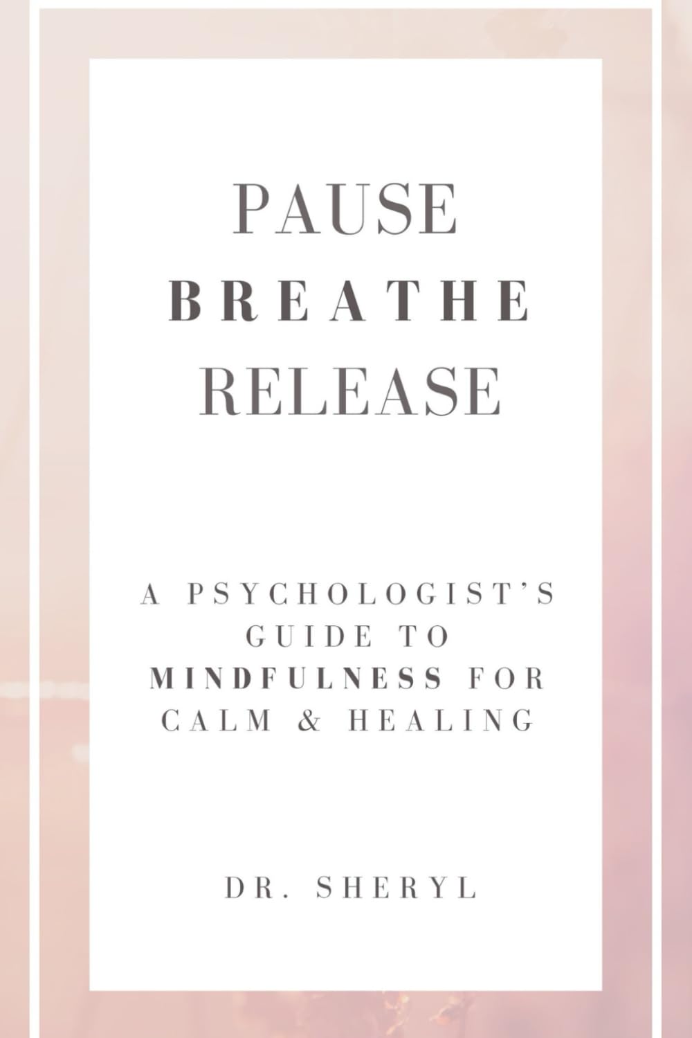 PAUSE BREATHE RELEASE: A Psychologist's Guide to Mindfulness for Calm & Healing