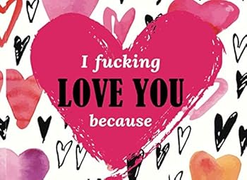 I Fucking Love You Because : Prompted Fill in the Blank Book to Customize the Reasons You Love Your Husband, Wife, Boyfriend, Girlfriend or Partner