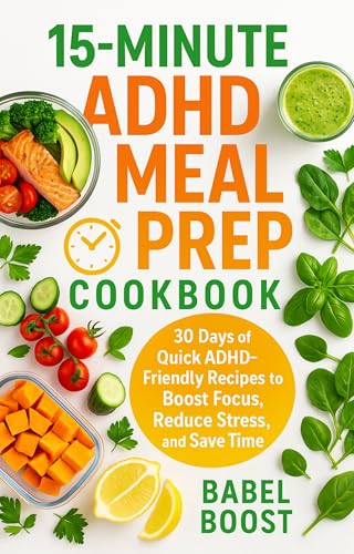 15-Minute ADHD Meal Prep Cookbook: 30 Days of Quick ADHD-Friendly Recipes to Boost Focus, Reduce Stress, and Save Time