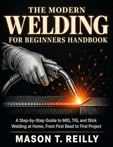 The Modern Welding for Beginners Handbook: A Step-by-Step Guide to MIG, TIG, and Stick Welding at Home, From First Bead to First Project