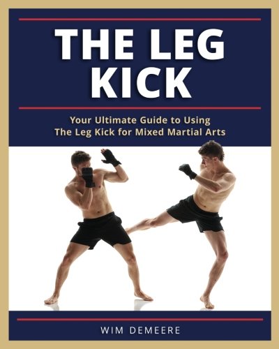 The Leg Kick: Your Ultimate Guide to Using The Leg Kick for Mixed Martial Arts The Leg Kick: Your Ultimate Guide to Using The Leg Kick for Mixed Martial Arts
