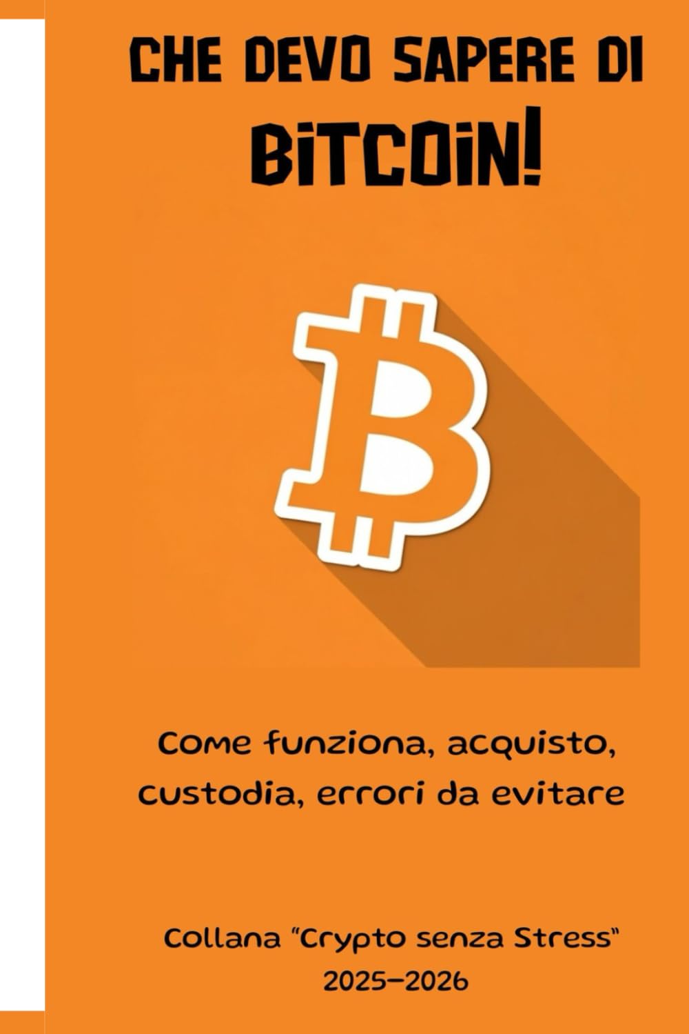 CHE DEVO SAPERE DI BITCOIN!: COME FUNZIONA, ACQUISTO, CUSTODIA, ERRORI DA EVITARE (Collana “Crypto senza Stress” 2025-2026)
