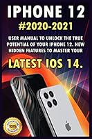 iPHONE 12: 2020-2021 User Manual to Unlock the True Potential of Your iPhone 12. New Hidden Features to Master Your Latest iOS 14 B08KQMVD73 Book Cover