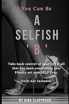 You Can Be A SELFish 'B': Take back control of your life & all that has been controlling you! Finally set yourSELF free. Guilt not included.