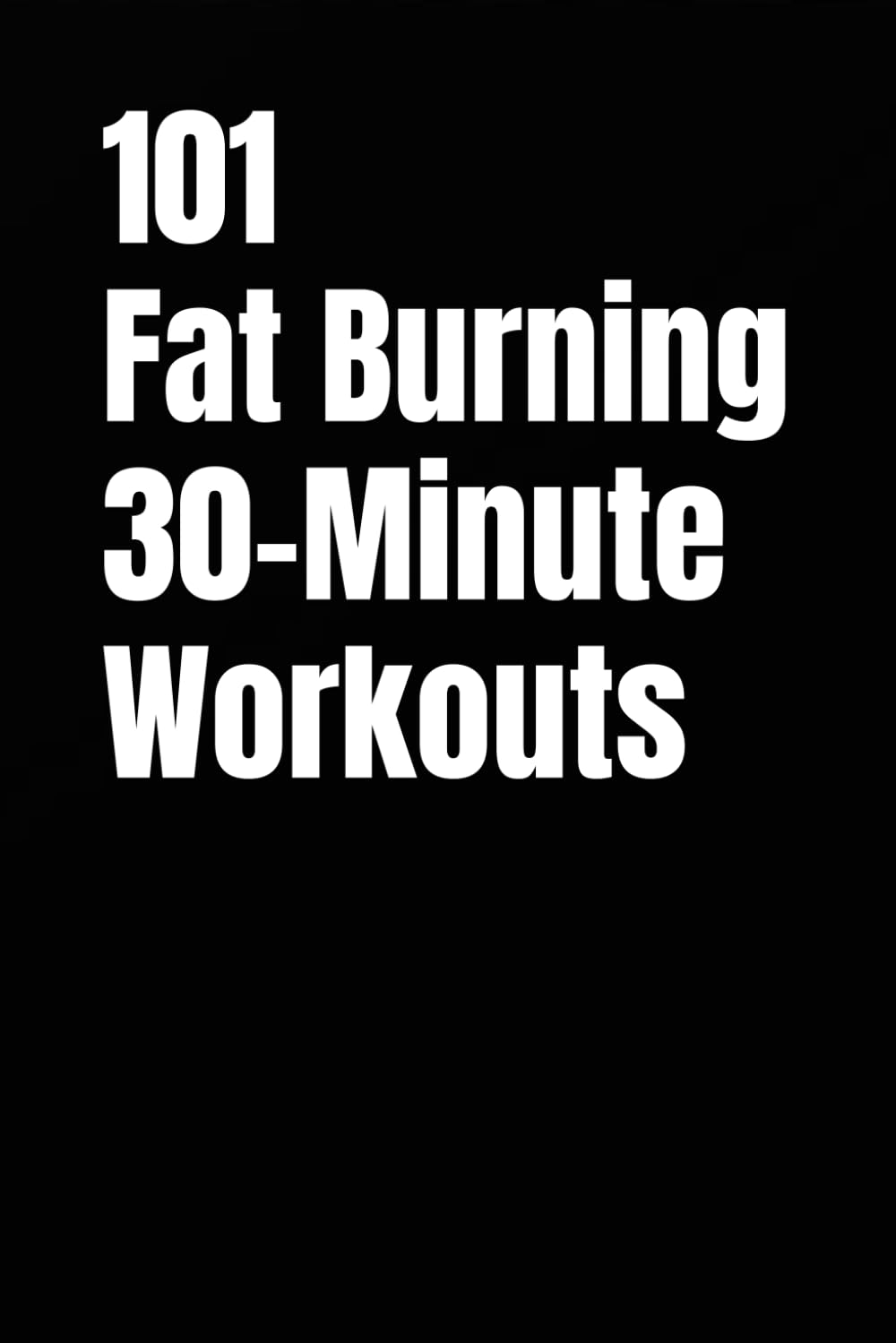 101 Fat Burning 30-Minute Workouts: Proven 30-Minute Workouts to Build Muscle and Burn Calories